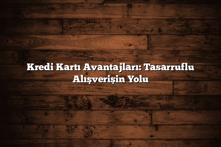 Kredi Kartı Avantajları: Tasarruflu Alışverişin Yolu Kredi Kartı Avantajları: Tasarruflu Alışverişin Yolu