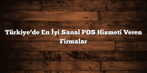 Türkiye’de En İyi Sanal POS Hizmeti Veren Firmalar