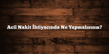 Acil Nakit İhtiyacında Ne Yapmalısınız? Acil Nakit İhtiyacında Ne Yapmalısınız?
