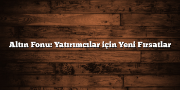 Altın Fonu: Yatırımcılar için Yeni Fırsatlar Altın Fonu: Yatırımcılar için Yeni Fırsatlar