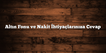 Altın Fonu ve Nakit İhtiyaçlarınıza Cevap Altın Fonu ve Nakit İhtiyaçlarınıza Cevap