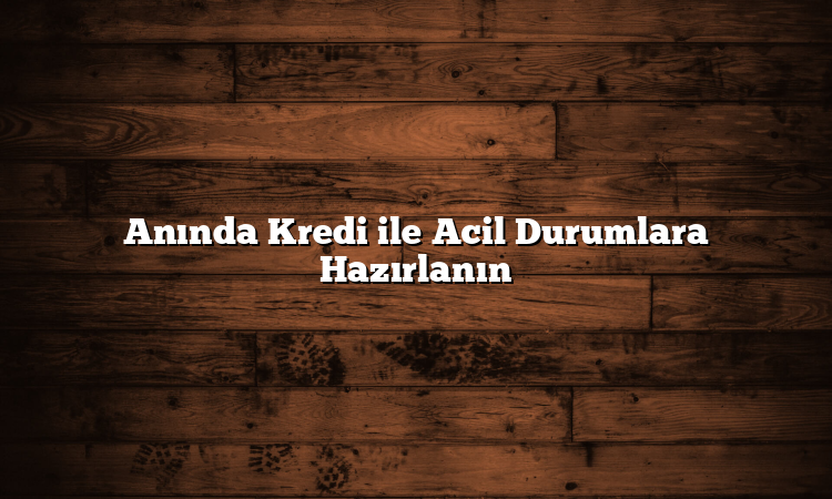 Anında Kredi ile Acil Durumlara Hazırlanın Anında Kredi ile Acil Durumlara Hazırlanın