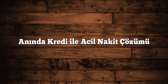 Anında Kredi ile Acil Nakit Çözümü Anında Kredi ile Acil Nakit Çözümü