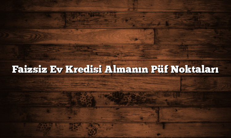 Faizsiz Ev Kredisi Almanın Püf Noktaları
