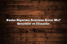 Kasko Sigortası Aracınızı Korur Mu? Gerçekler ve Efsaneler