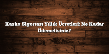 Kasko Sigortası Yıllık Ücretleri: Ne Kadar Ödemelisiniz? Kasko Sigortası Yıllık Ücretleri: Ne Kadar Ödemelisiniz?