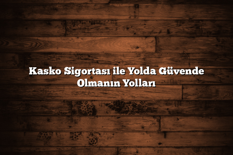 Kasko Sigortası ile Yolda Güvende Olmanın Yolları Kasko Sigortası ile Yolda Güvende Olmanın Yolları