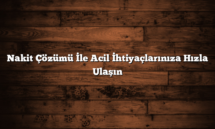Nakit Çözümü İle Acil İhtiyaçlarınıza Hızla Ulaşın