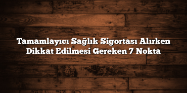 Tamamlayıcı Sağlık Sigortası Alırken Dikkat Edilmesi Gereken 7 Nokta Tamamlayıcı Sağlık Sigortası Alırken Dikkat Edilmesi Gereken 7 Nokta