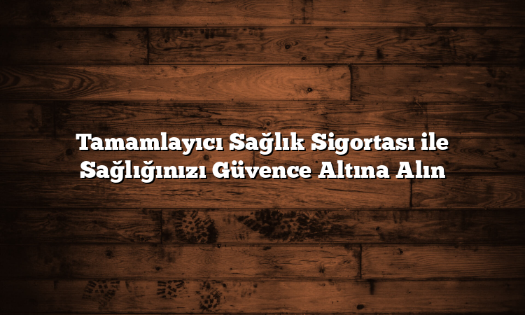 Tamamlayıcı Sağlık Sigortası ile Sağlığınızı Güvence Altına Alın