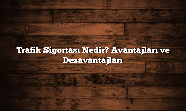 Trafik Sigortası Nedir? Avantajları ve Dezavantajları