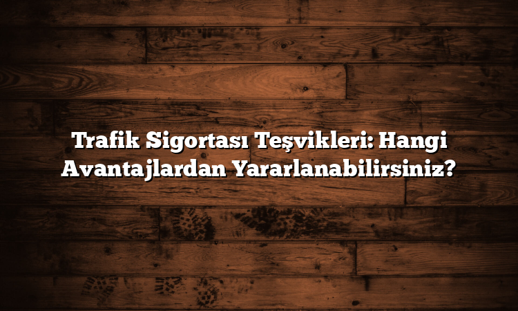 Trafik Sigortası Teşvikleri: Hangi Avantajlardan Yararlanabilirsiniz?