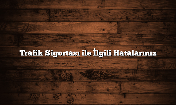 Trafik Sigortası ile İlgili Hatalarınız
