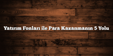 Yatırım Fonları ile Para Kazanmanın 5 Yolu Yatırım Fonları ile Para Kazanmanın 5 Yolu