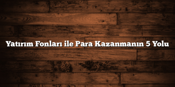 Yatırım Fonları ile Para Kazanmanın 5 Yolu Yatırım Fonları ile Para Kazanmanın 5 Yolu