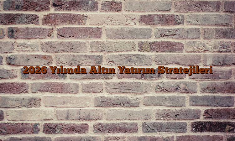 2026 Yılında Altın Yatırım Stratejileri