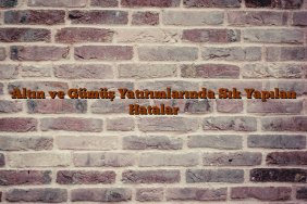 Altın ve Gümüş Yatırımlarında Sık Yapılan Hatalar