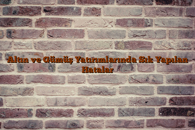 Altın ve Gümüş Yatırımlarında Sık Yapılan Hatalar Altın ve Gümüş Yatırımlarında Sık Yapılan Hatalar