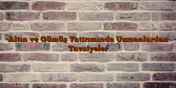 Altın ve Gümüş Yatırımında Uzmanlardan Tavsiyeler