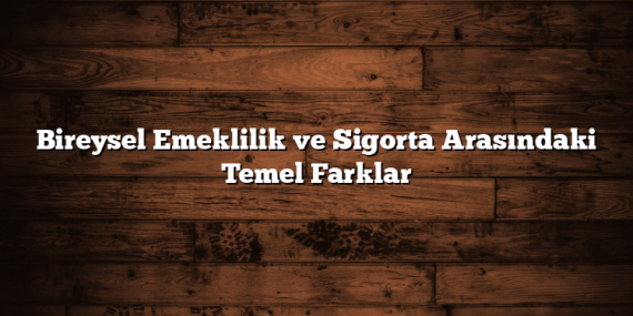 Bireysel Emeklilik ve Sigorta Arasındaki Temel Farklar