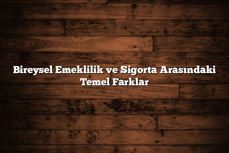 Bireysel Emeklilik ve Sigorta Arasındaki Temel Farklar