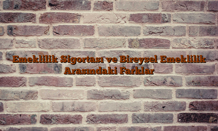 Emeklilik Sigortası ve Bireysel Emeklilik Arasındaki Farklar