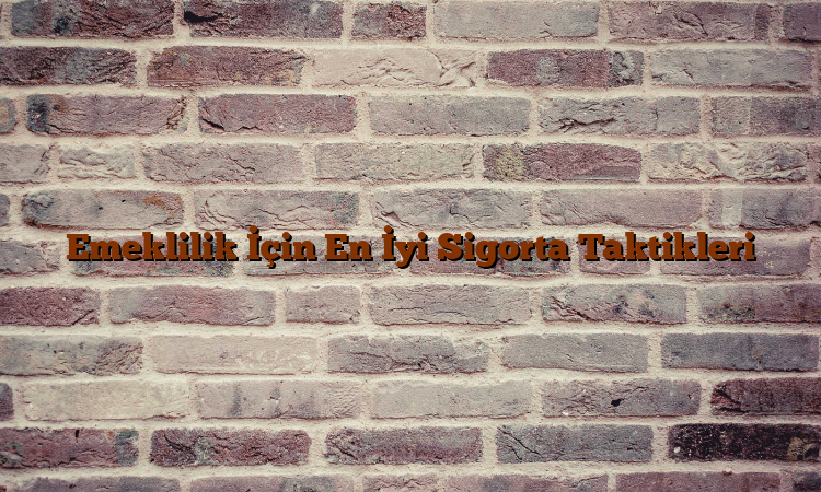 Emeklilik İçin En İyi Sigorta Taktikleri