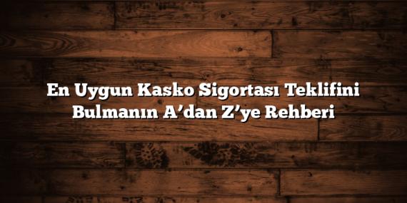 En Uygun Kasko Sigortası Teklifini Bulmanın A’dan Z’ye Rehberi