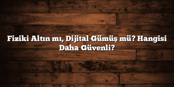 Fiziki Altın mı, Dijital Gümüş mü? Hangisi Daha Güvenli?