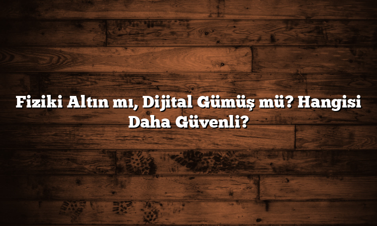Fiziki Altın mı, Dijital Gümüş mü? Hangisi Daha Güvenli? Fiziki Altın mı, Dijital Gümüş mü? Hangisi Daha Güvenli?