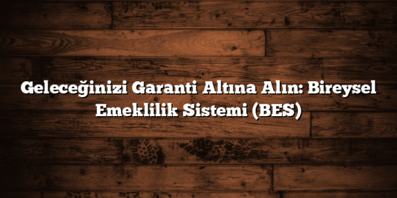 Geleceğinizi Garanti Altına Alın: Bireysel Emeklilik Sistemi (BES)