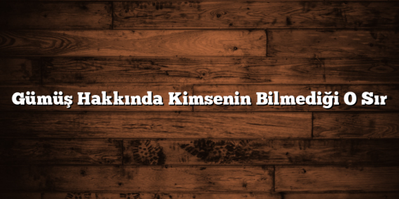 Gümüş Hakkında Kimsenin Bilmediği O Sır