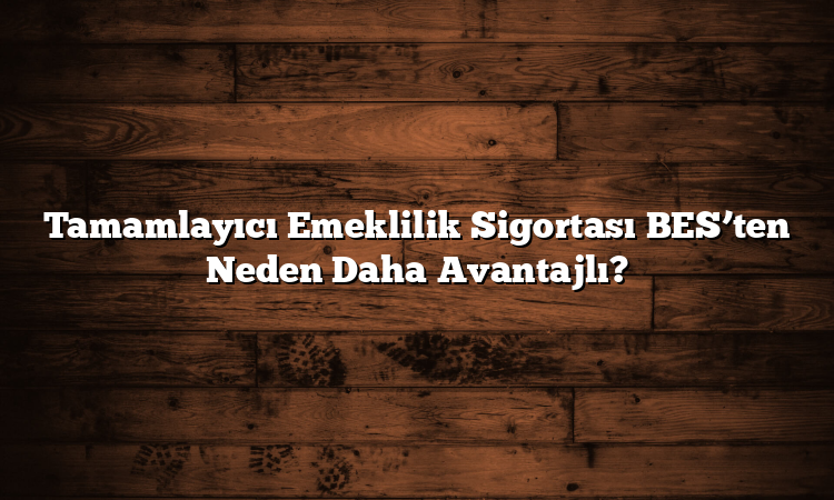 Tamamlayıcı Emeklilik Sigortası BES’ten Neden Daha Avantajlı?