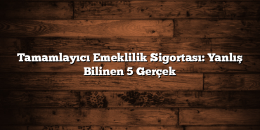 Tamamlayıcı Emeklilik Sigortası: Yanlış Bilinen 5 Gerçek Tamamlayıcı Emeklilik Sigortası: Yanlış Bilinen 5 Gerçek