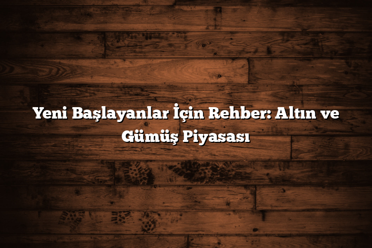 Yeni Başlayanlar İçin Rehber: Altın ve Gümüş Piyasası