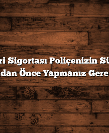 İşyeri Sigortası Poliçenizin Süresi Dolmadan Önce Yapmanız Gerekenler