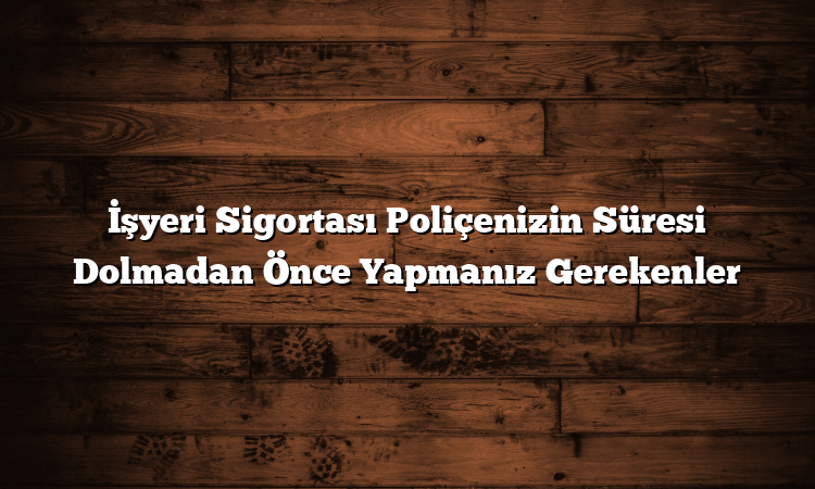 İşyeri Sigortası Poliçenizin Süresi Dolmadan Önce Yapmanız Gerekenler İşyeri Sigortası Poliçenizin Süresi Dolmadan Önce Yapmanız Gerekenler