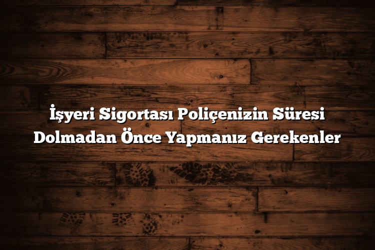 İşyeri Sigortası Poliçenizin Süresi Dolmadan Önce Yapmanız Gerekenler İşyeri Sigortası Poliçenizin Süresi Dolmadan Önce Yapmanız Gerekenler