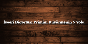 İşyeri Sigortası Primini Düşürmenin 5 Yolu İşyeri Sigortası Primini Düşürmenin 5 Yolu
