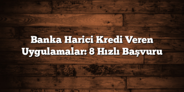 Banka Harici Kredi Veren Uygulamalar: 8 Hızlı Başvuru