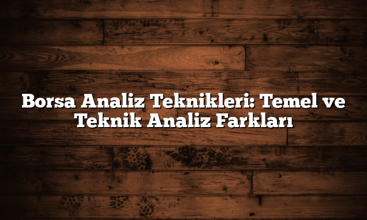 Borsa Analiz Teknikleri: Temel ve Teknik Analiz Farkları