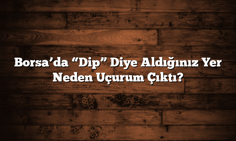 Borsa’da “Dip” Diye Aldığınız Yer Neden Uçurum Çıktı?