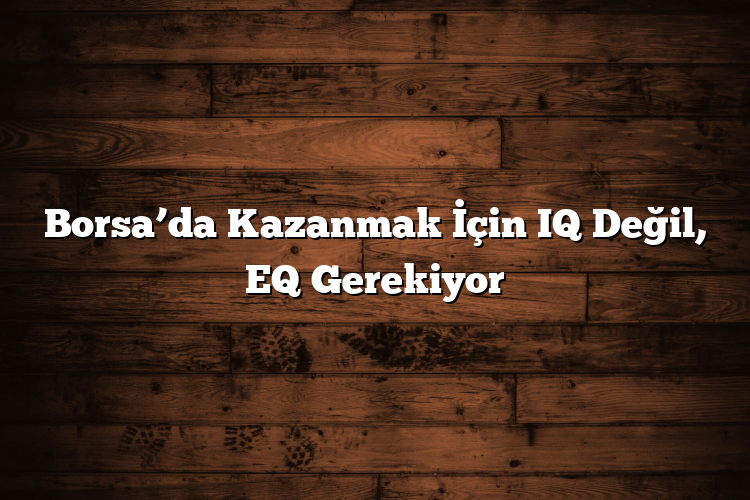 Borsa’da Kazanmak İçin IQ Değil, EQ Gerekiyor