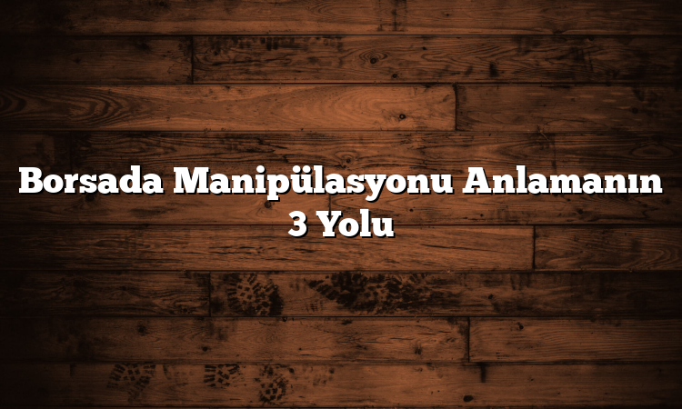 Borsada Manipülasyonu Anlamanın 3 Yolu