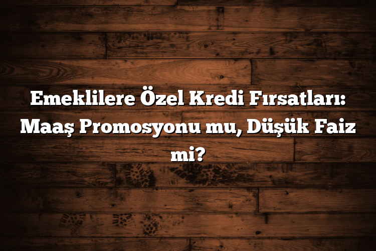 Emeklilere Özel Kredi Fırsatları: Maaş Promosyonu mu, Düşük Faiz mi?