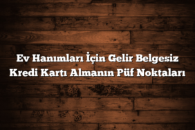 Ev Hanımları İçin Gelir Belgesiz Kredi Kartı Almanın Püf Noktaları