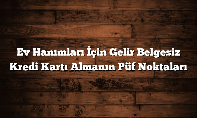 Ev Hanımları İçin Gelir Belgesiz Kredi Kartı Almanın Püf Noktaları