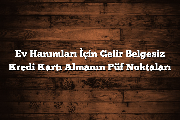 Ev Hanımları İçin Gelir Belgesiz Kredi Kartı Almanın Püf Noktaları