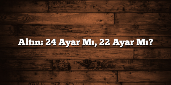 Altın: 24 Ayar Mı, 22 Ayar Mı?