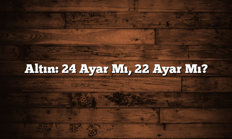 Altın: 24 Ayar Mı, 22 Ayar Mı?